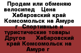 Продам или обменяю велосипед › Цена ­ 8 000 - Хабаровский край, Комсомольск-на-Амуре г. Спортивные и туристические товары » Другое   . Хабаровский край,Комсомольск-на-Амуре г.